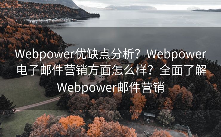 Webpower优缺点分析？Webpower电子邮件营销方面怎么样？全面了解Webpower邮件营销