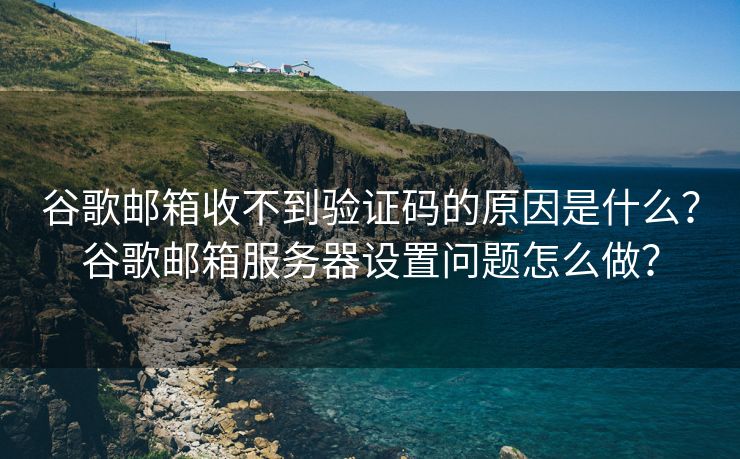 谷歌邮箱收不到验证码的原因是什么？谷歌邮箱服务器设置问题怎么做？