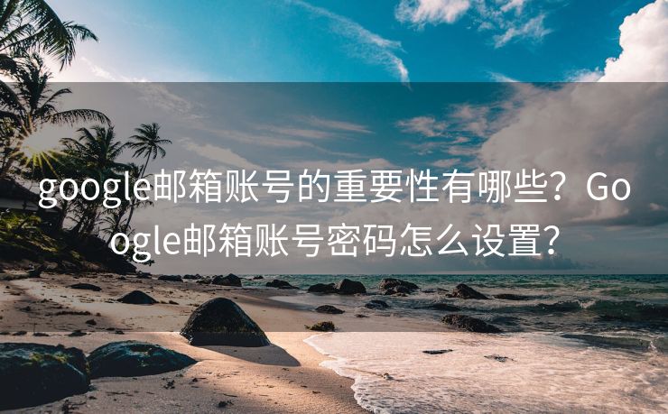 google邮箱账号的重要性有哪些？Google邮箱账号密码怎么设置？