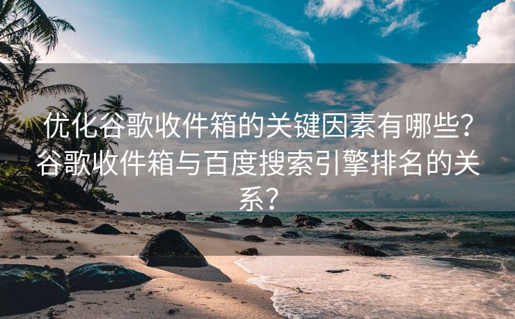 优化谷歌收件箱的关键因素有哪些？谷歌收件箱与百度搜索引擎排名的关系？