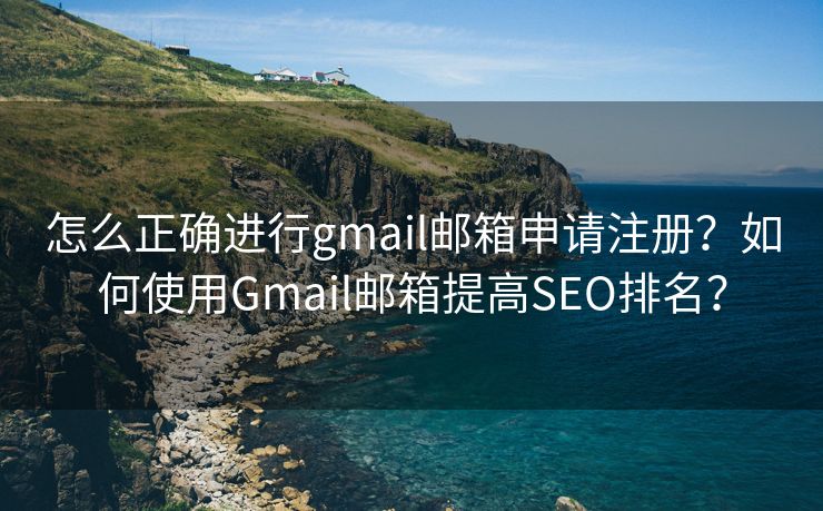 怎么正确进行gmail邮箱申请注册？如何使用Gmail邮箱提高SEO排名？