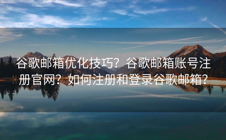 谷歌邮箱优化技巧？谷歌邮箱账号注册官网？如何注册和登录谷歌邮箱？