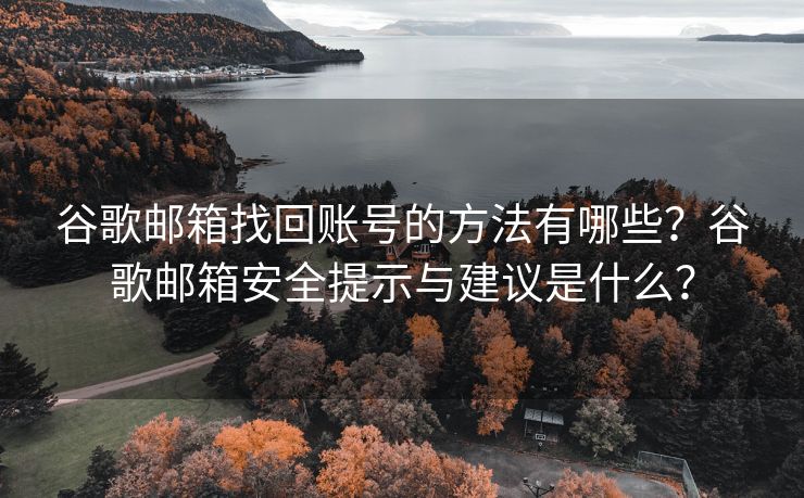 谷歌邮箱找回账号的方法有哪些？谷歌邮箱安全提示与建议是什么？