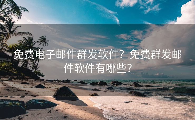 免费电子邮件群发软件？免费群发邮件软件有哪些？