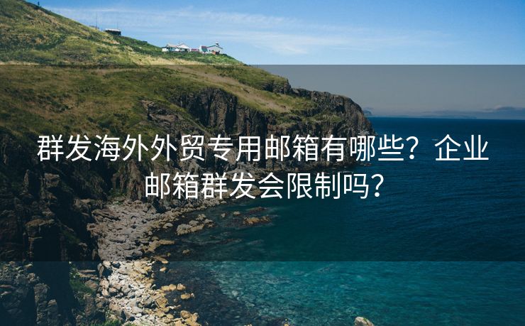 群发海外外贸专用邮箱有哪些？企业邮箱群发会限制吗？