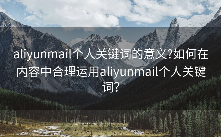 aliyunmail个人关键词的意义?如何在内容中合理运用aliyunmail个人关键词？