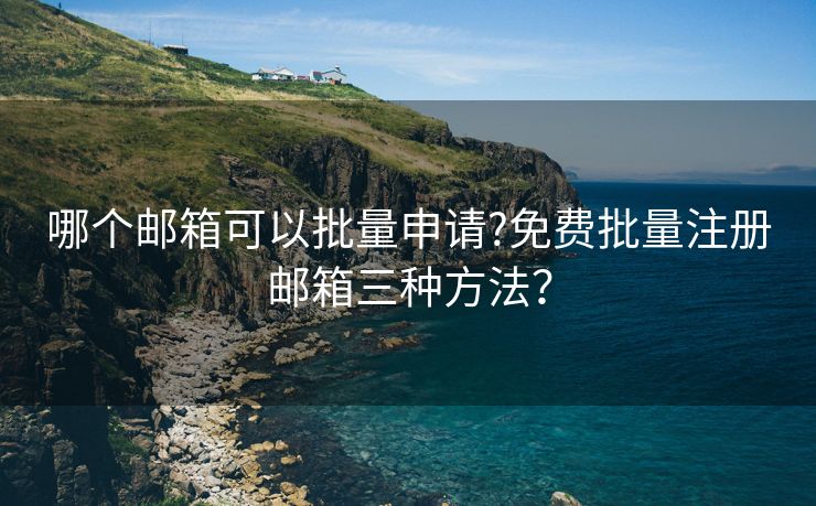 哪个邮箱可以批量申请?免费批量注册邮箱三种方法？