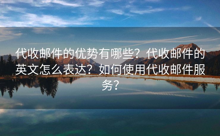 代收邮件的优势有哪些？代收邮件的英文怎么表达？如何使用代收邮件服务？