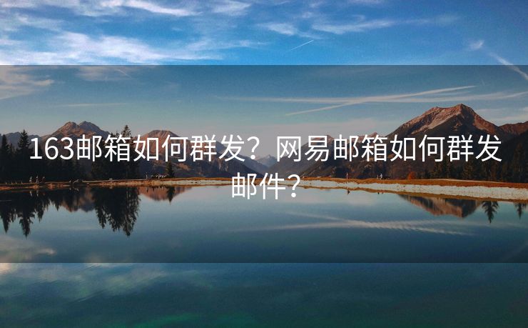 163邮箱如何群发？网易邮箱如何群发邮件？