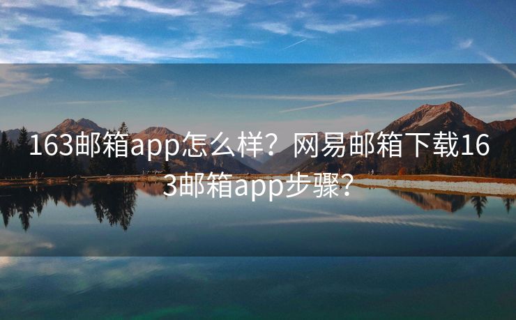 163邮箱app怎么样？网易邮箱下载163邮箱app步骤？