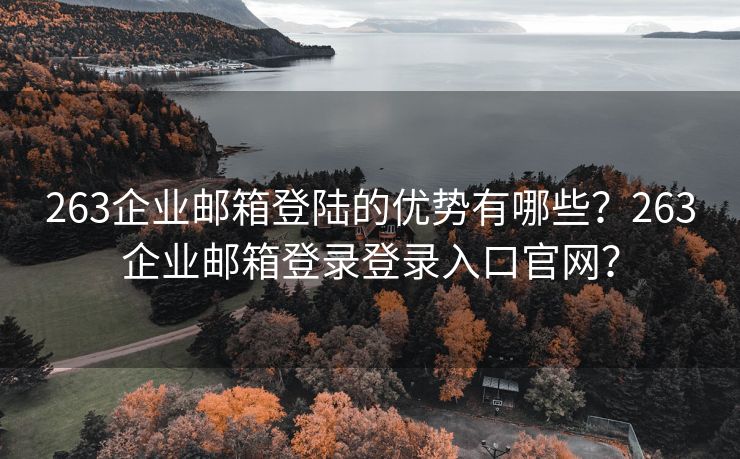 263企业邮箱登陆的优势有哪些？263企业邮箱登录登录入口官网？