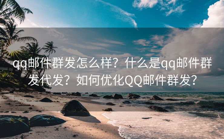 qq邮件群发怎么样？什么是qq邮件群发代发？如何优化QQ邮件群发？