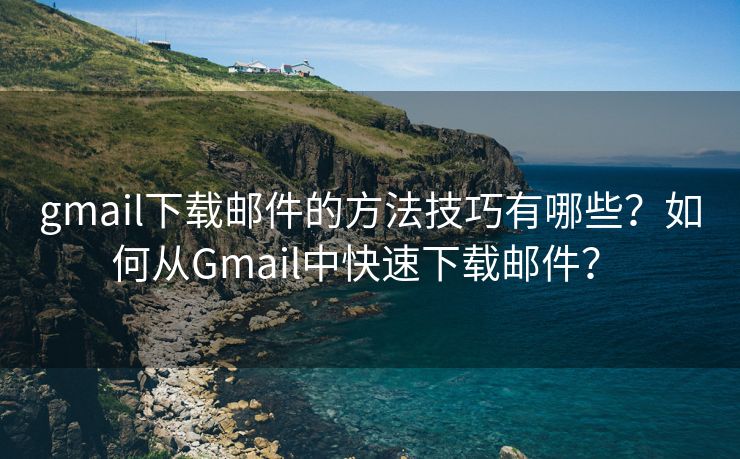 gmail下载邮件的方法技巧有哪些？如何从Gmail中快速下载邮件？ 