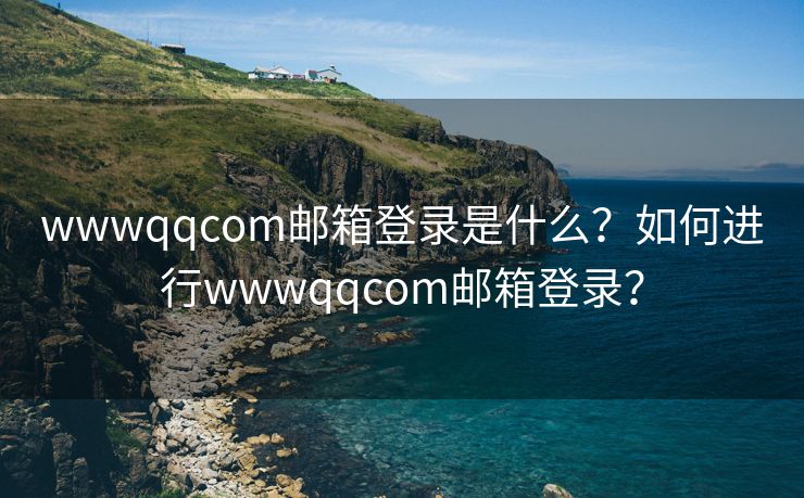 wwwqqcom邮箱登录是什么？如何进行wwwqqcom邮箱登录？