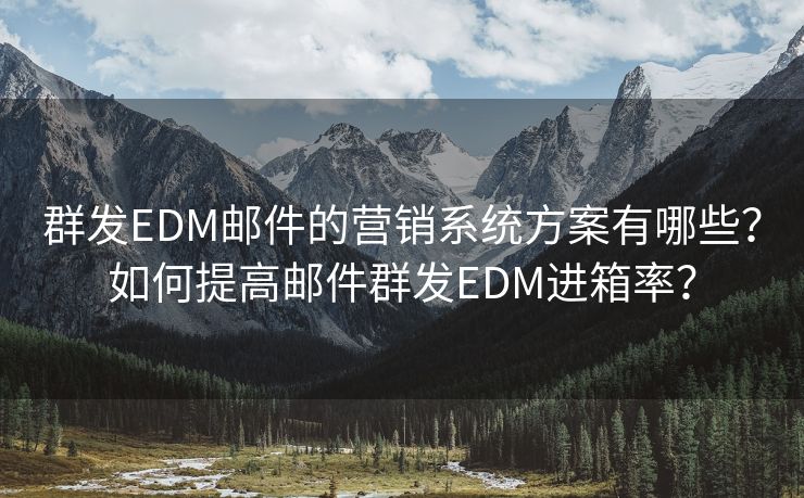 群发EDM邮件的营销系统方案有哪些？如何提高邮件群发EDM进箱率？