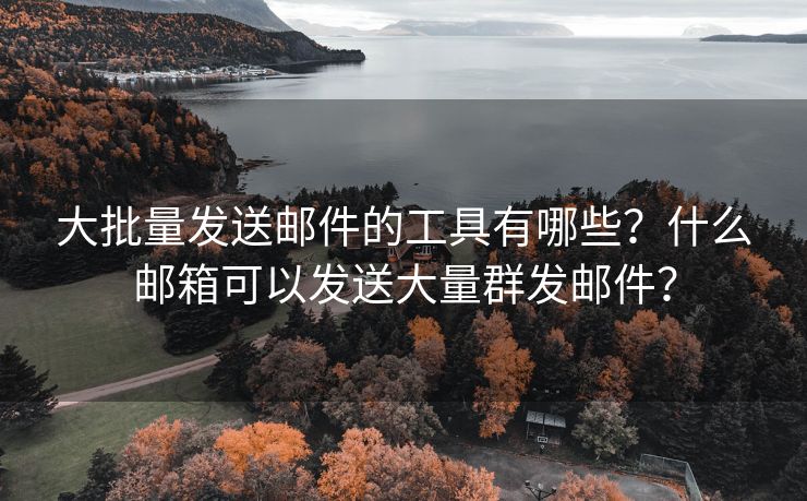 大批量发送邮件的工具有哪些？什么邮箱可以发送大量群发邮件？