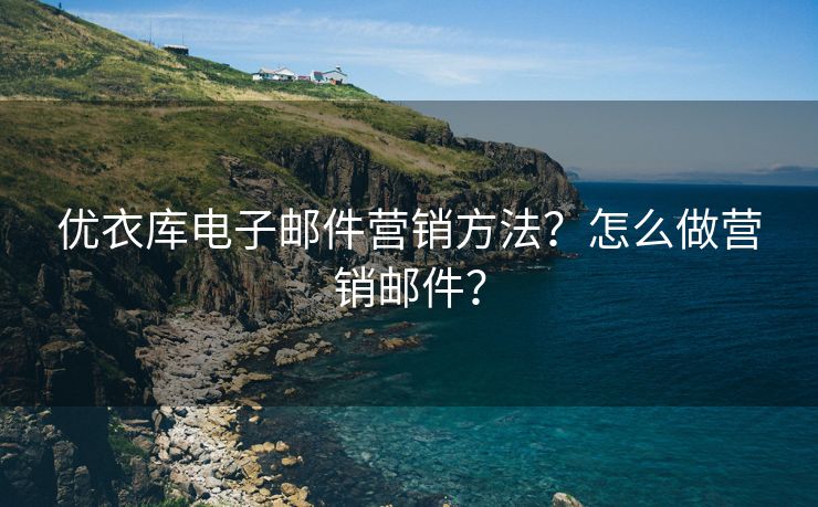 优衣库电子邮件营销方法？怎么做营销邮件？