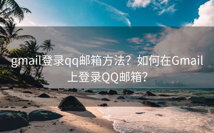 gmail登录qq邮箱方法？如何在Gmail上登录QQ邮箱？