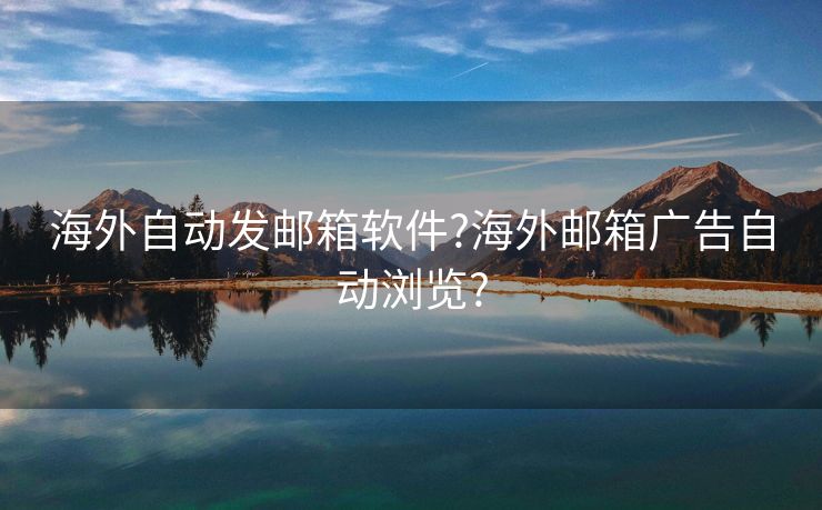 海外自动发邮箱软件?海外邮箱广告自动浏览?