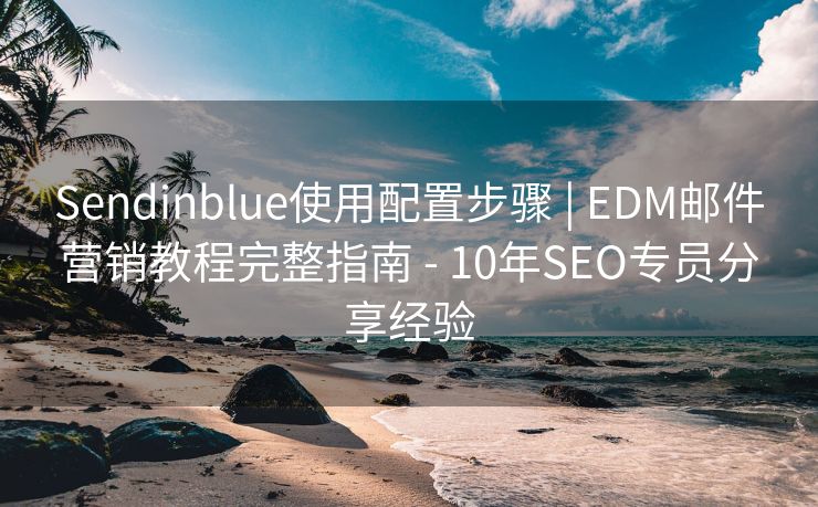 Sendinblue使用配置步骤 | EDM邮件营销教程完整指南 - 10年SEO专员分享经验