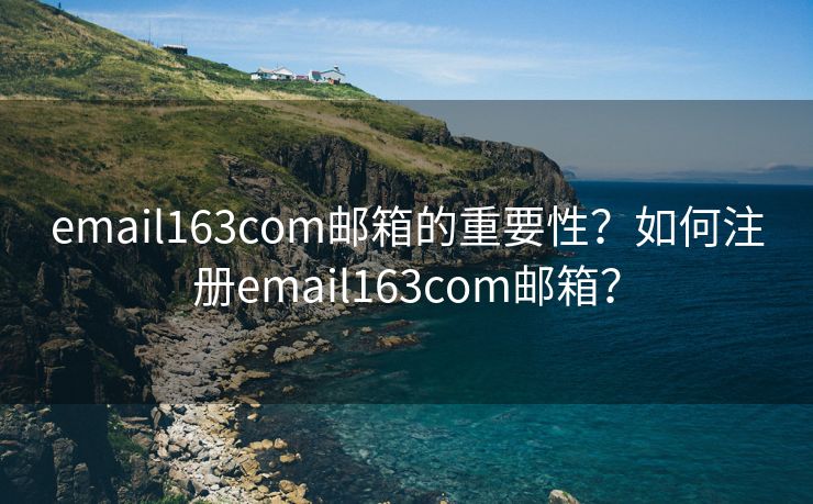 email163com邮箱的重要性？如何注册email163com邮箱？