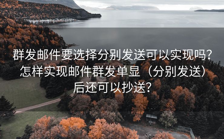 群发邮件要选择分别发送可以实现吗？怎样实现邮件群发单显（分别发送）后还可以抄送？