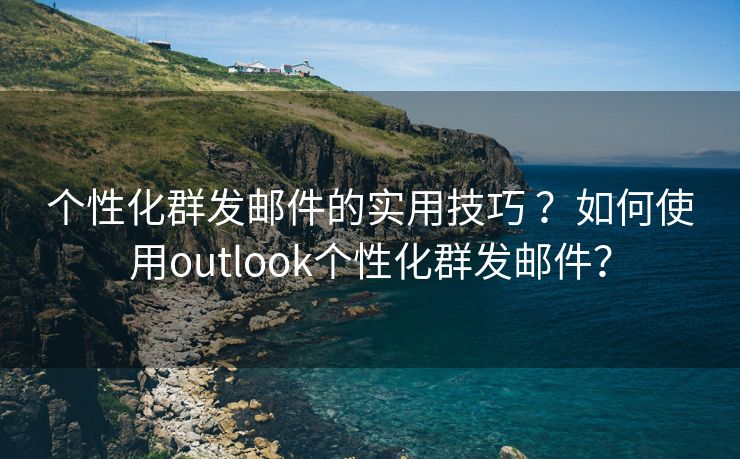 个性化群发邮件的实用技巧 ？如何使用outlook个性化群发邮件？