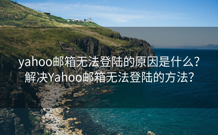 yahoo邮箱无法登陆的原因是什么？解决Yahoo邮箱无法登陆的方法？