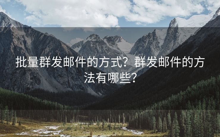 批量群发邮件的方式？群发邮件的方法有哪些？